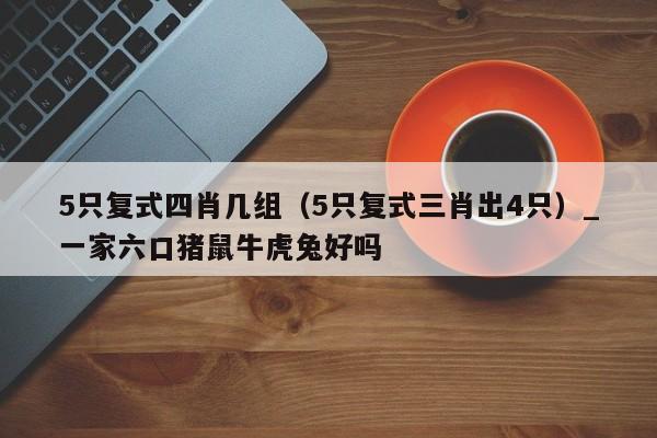 5只复式四肖几组（5只复式三肖出4只）_新澳门六开彩资料大全网址